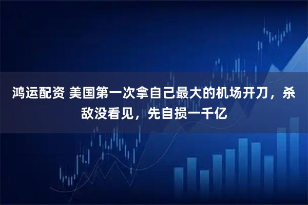 鸿运配资 美国第一次拿自己最大的机场开刀，杀敌没看见，先自损一千亿