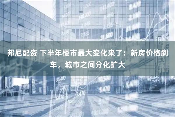 邦尼配资 下半年楼市最大变化来了：新房价格刹车，城市之间分化扩大