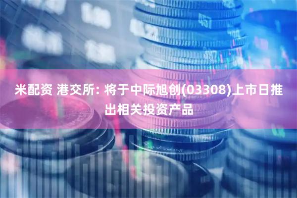米配资 港交所: 将于中际旭创(03308)上市日推出相关投资产品