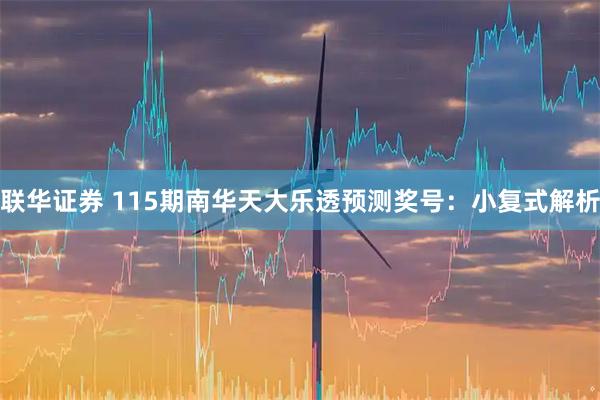 联华证券 115期南华天大乐透预测奖号：小复式解析